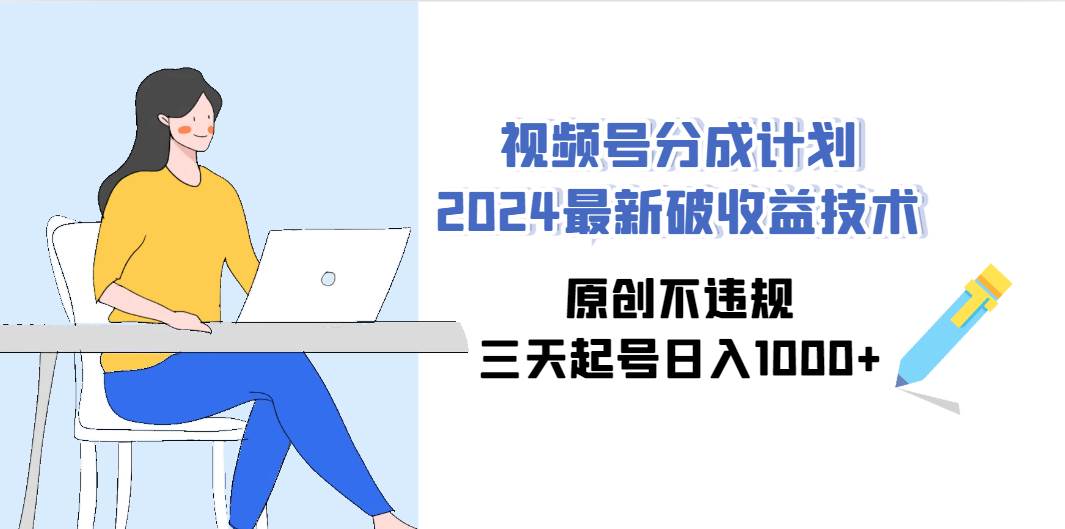 视频号分成计划2024最新破收益技术，原创不违规，三天起号日入1000+_思维有课