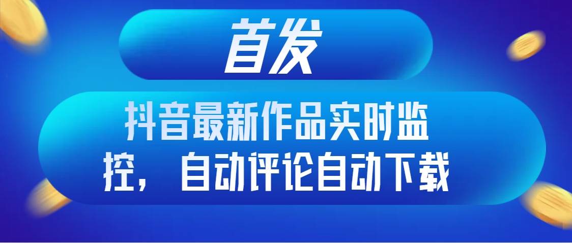 首发抖音最新作品实时监控，自动评论自动下载_思维有课