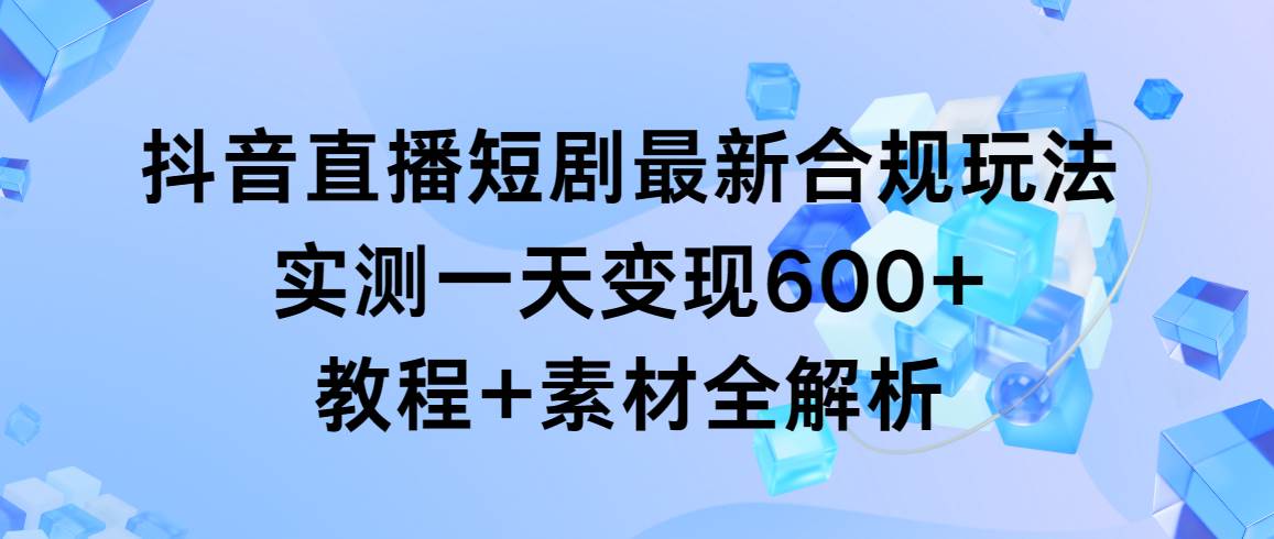 抖音直播短剧最新合规玩法，实测一天变现600+，教程+素材全解析_思维有课