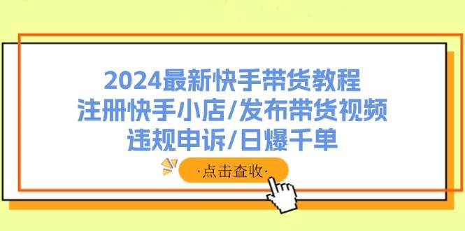 2024最新快手带货教程：注册快手小店/发布带货视频/违规申诉/日爆千单_思维有课