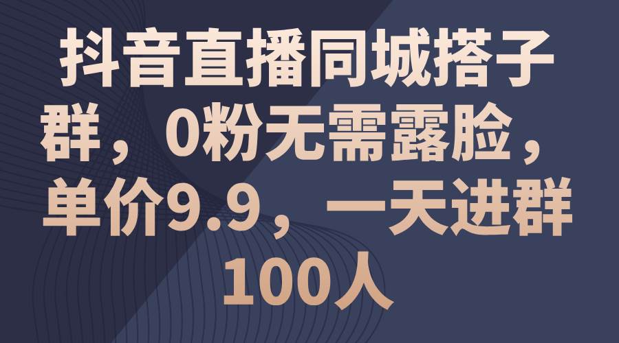 抖音直播同城搭子群，0粉无需露脸，单价9.9，一天进群100人_思维有课