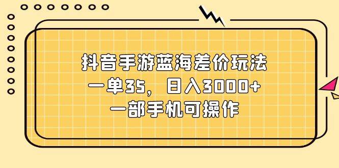 抖音手游蓝海差价玩法，一单35，日入3000+，一部手机可操作_思维有课