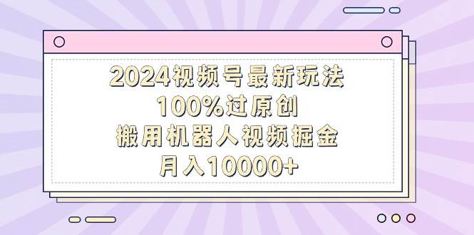 2024视频号最新玩法，100%过原创，搬用机器人视频掘金，月入10000+_思维有课