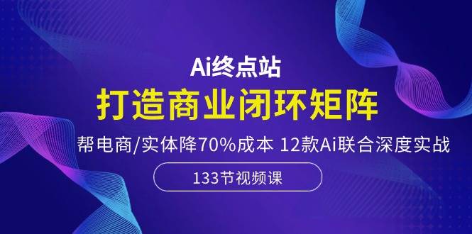 Ai终点站，打造商业闭环矩阵，帮电商/实体降70%成本，12款Ai联合深度实战_思维有课