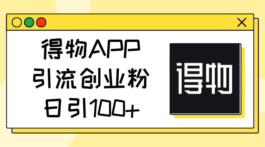 得物APP引流创业粉，日引100+_思维有课