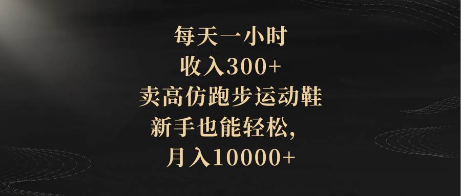 每天一小时，收入300+，卖高仿跑步运动鞋，新手也能轻松，月入10000+_思维有课