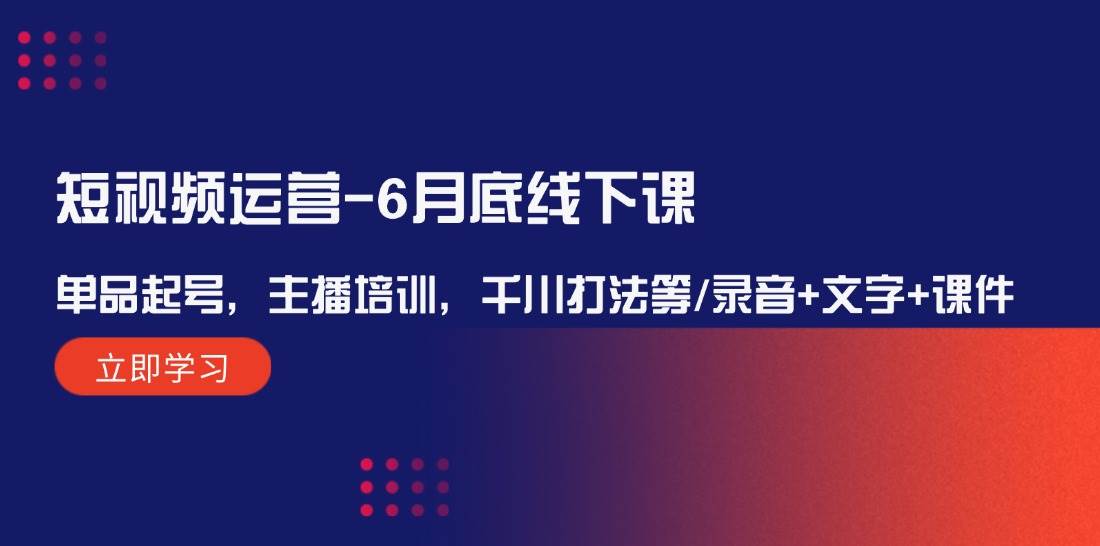 短视频运营-6月底线下课：单品起号，主播培训，千川打法等/录音+文字+课件_思维有课