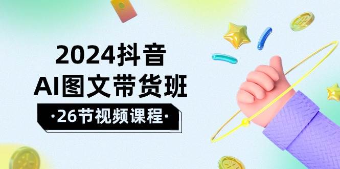 2024抖音AI图文带货班：在这个赛道上  乘风破浪 拿到好效果（26节课）_网创工坊