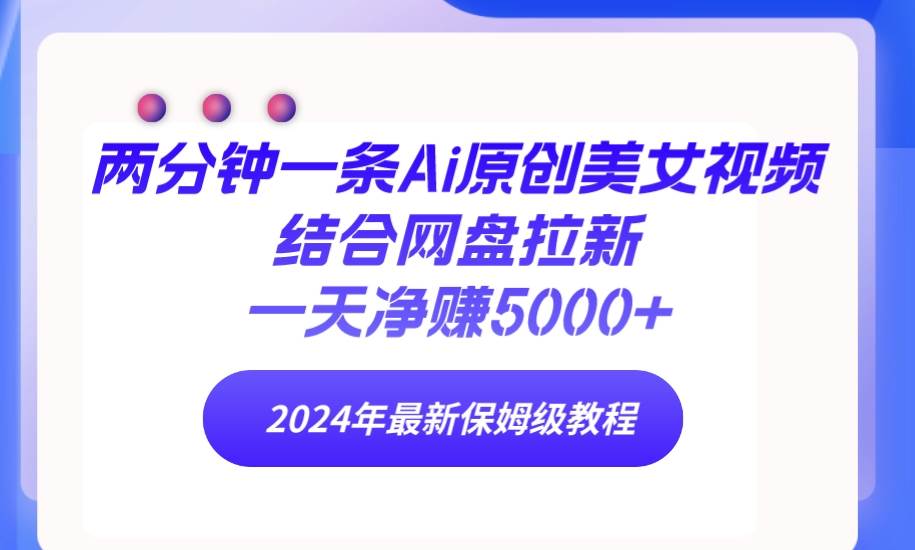 两分钟一条Ai原创美女视频结合网盘拉新，一天净赚5000+ 24年最新保姆级教程_思维有课