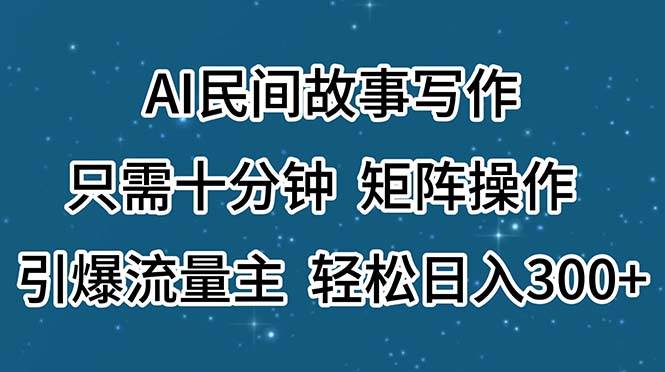 AI民间故事写作，只需十分钟，矩阵操作，引爆流量主，轻松日入300+_网创工坊