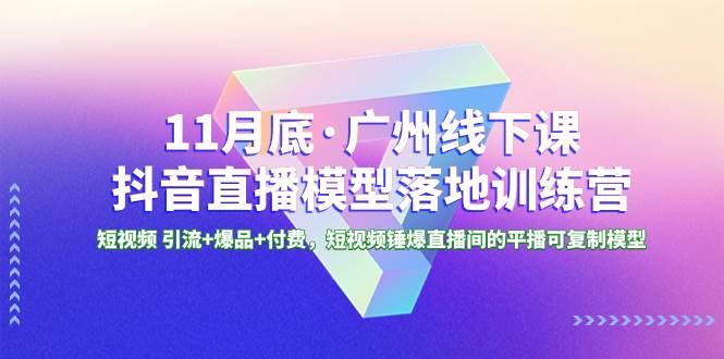 11月底·广州线下课抖音直播模型落地特训营，短视频 引流+爆品+付费，短视频锤爆直播间的平播可复制模型_思维有课