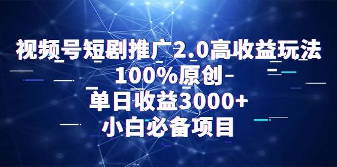 视频号短剧推广2.0高收益玩法，100%原创，单日收益3000+，小白必备项目_思维有课