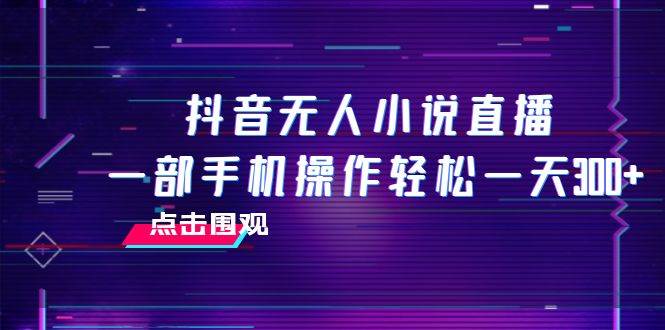 抖音无人小说直播 一部手机操作轻松一天300+_思维有课