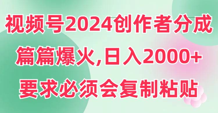 视频号2024创作者分成，片片爆火，要求必须会复制粘贴，日入2000+_思维有课