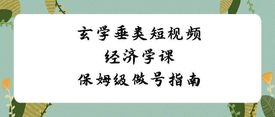 玄学 垂类短视频经济学课，保姆级做号指南（8节课）_思维有课