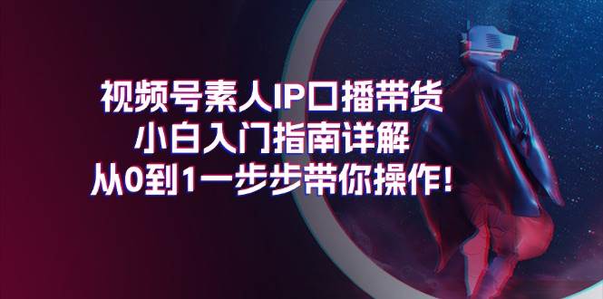 视频号素人IP口播带货小白入门指南详解，从0到1一步步带你操作!_思维有课