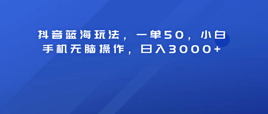 抖音蓝海玩法，一单50！小白手机无脑操作，日入3000+_思维有课