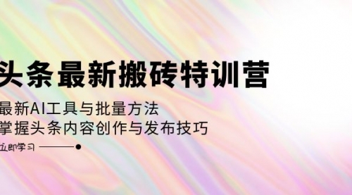 头条最新搬砖特训营：最新AI工具与批量方法，掌握头条内容创作与发布技巧_思维有课