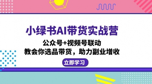 小绿书AI带货实战营：公众号+视频号联动，教会你选品带货，助力副业增收_思维有课