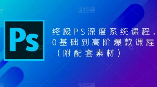 终极-PS全面深度系统课程，0基础到高阶爆款课程（附配套素材）_思维有课