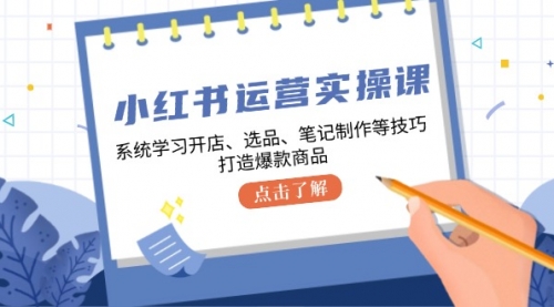 小红书运营实操课，系统学习开店、选品、笔记制作等技巧，打造爆款商品_思维有课