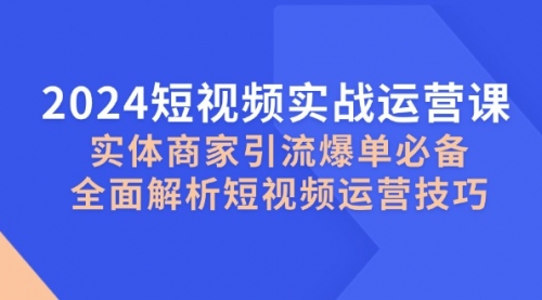 2024短视频实战运营课，实体商家引流爆单必备，全面解析短视频运营技巧_思维有课