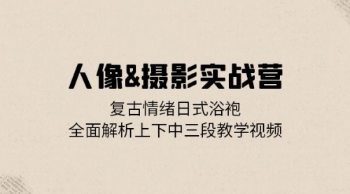 人像&摄影实战营：复古情绪日式浴袍，全面解析上下中三段教学视频_思维有课