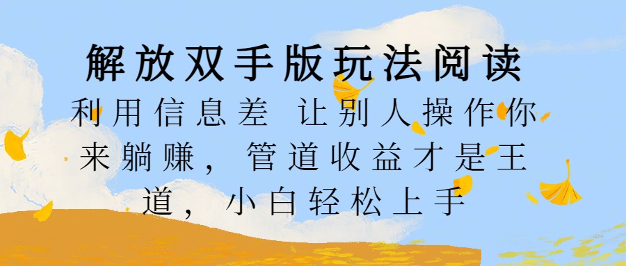 解放双手版玩法阅读，利用信息差让别人操作你来躺赚，管道收益才是王道，小白轻松上手_思维有课