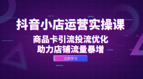 抖音小店运营实操课：商品卡引流投流优化，助力店铺流量暴增_思维有课