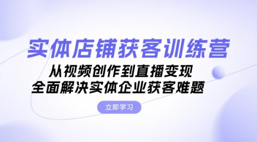 实体店铺获客特训营：从视频创作到直播变现，全面解决实体企业获客难题_思维有课