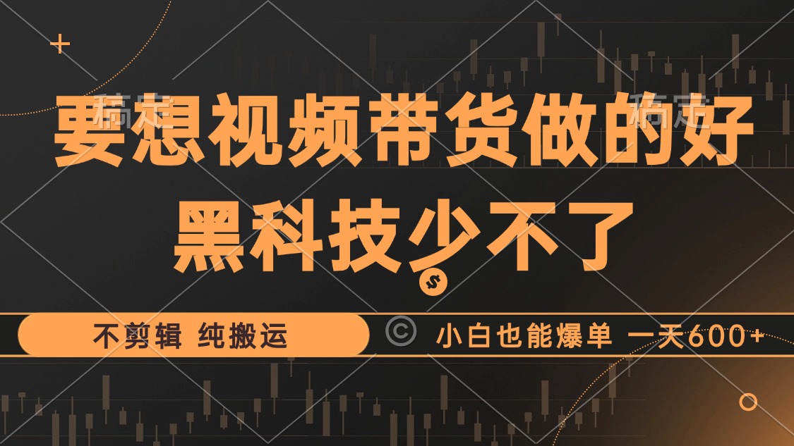 抖音视频带货最暴力玩法，利用黑科技纯搬运，一刀不剪，小白也能爆单，一天600+_思维有课