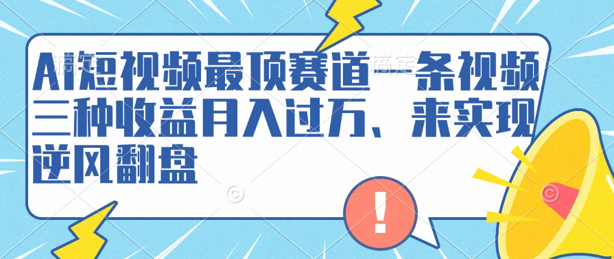 AI短视频最顶赛道，一条视频三种收益月入过万、来实现逆风翻盘_思维有课