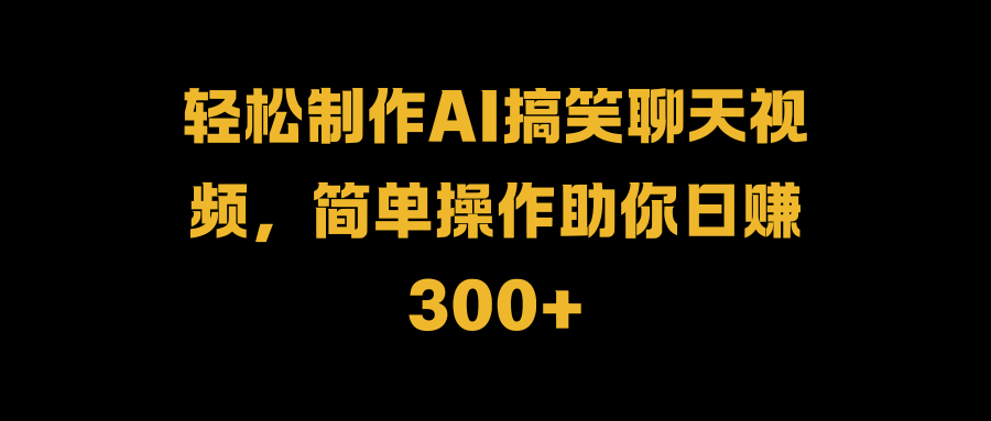 轻松制作AI搞笑聊天视频，简单操作助你日赚300+_思维有课