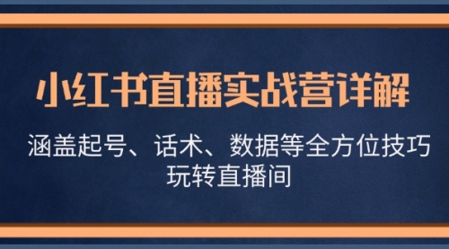 小红书直播实战营详解，涵盖起号、话术、数据等全方位技巧，玩转直播间_思维有课