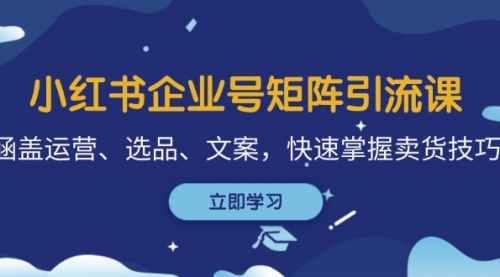 小红书企业号矩阵引流课，涵盖运营、选品、文案，快速掌握卖货技巧_思维有课