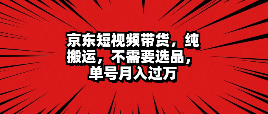 京东短视频带货，纯搬运，不需要选品，单号月入过万_思维有课