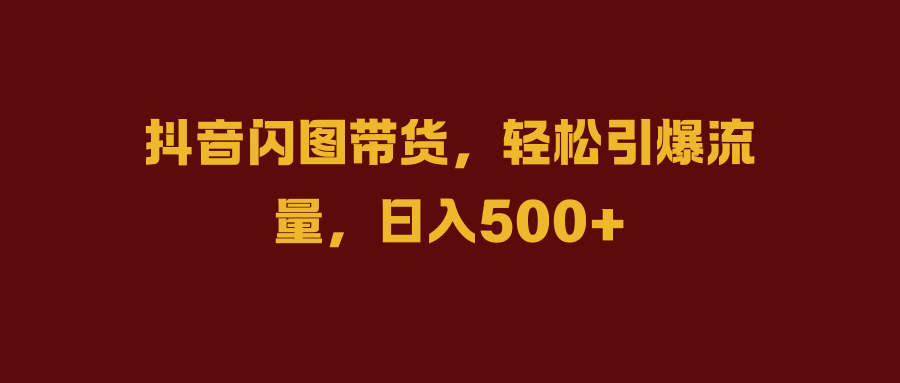 抖音闪图带货，轻松引爆流量，日入500+_思维有课