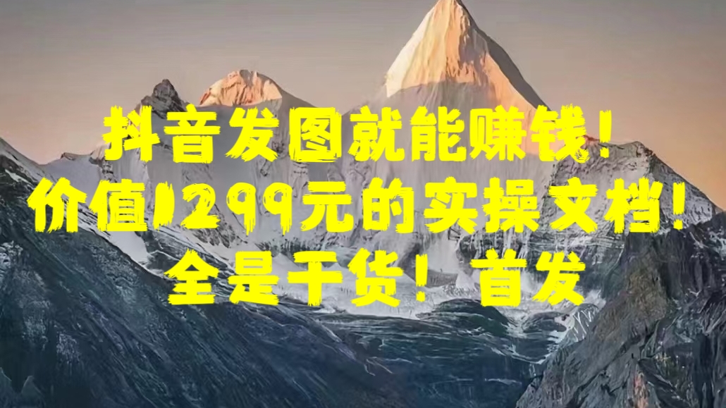 抖音发图就能赚钱！价值1299元的实操文档，全是干货！首发_思维有课