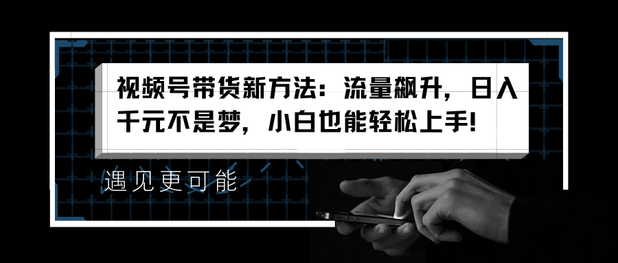 视频号带货新方法：流量飙升，日入千元不是梦，小白也能轻松上手！_思维有课