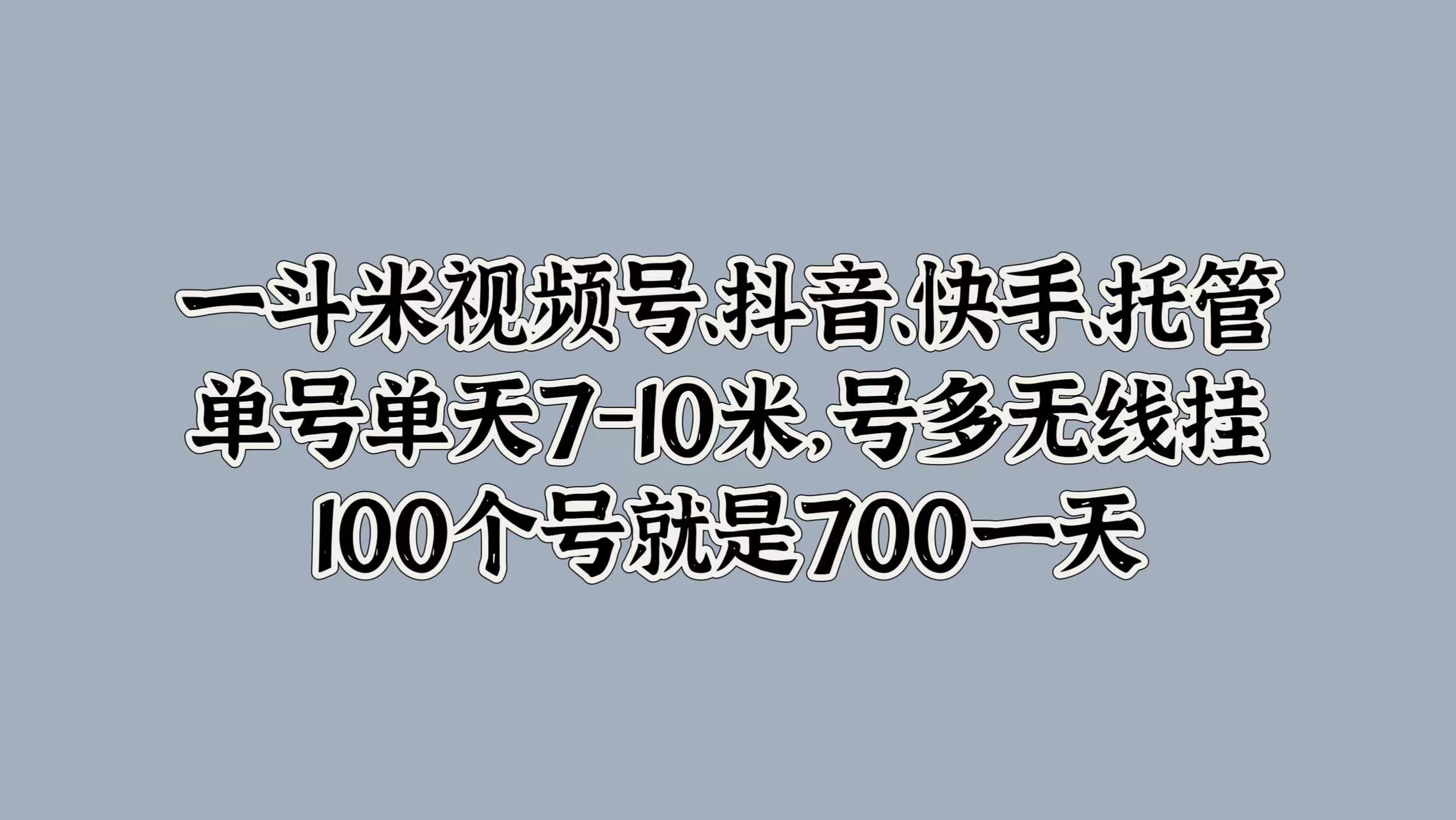 一斗米视频号、抖音、快手、托管，单号单天7-10米，号多无线挂，100个号就是700一天_网创工坊