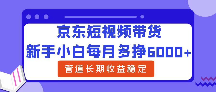 新手小白每月多挣6000+京东短视频带货，可管道长期稳定收益_思维有课