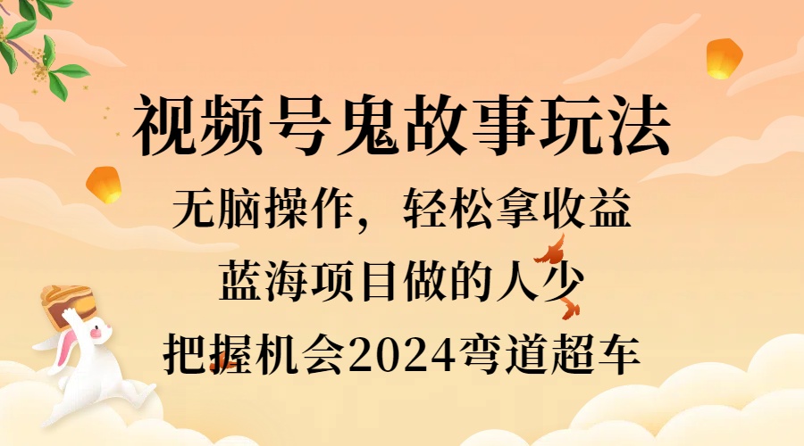 视频号冷门玩法，无脑操作，小白轻松上手拿收益，鬼故事流量爆火，轻松三位数，2024实现弯道超车_思维有课