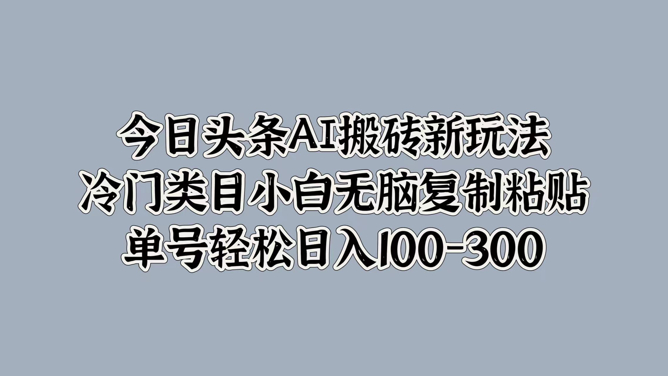 今日头条AI搬砖新玩法，冷门类目小白无脑复制粘贴，单号轻松日入100-300_思维有课