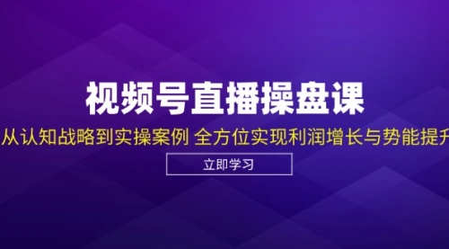 视频号直播操盘课，从认知战略到实操案例 全方位实现利润增长与势能提升_思维有课