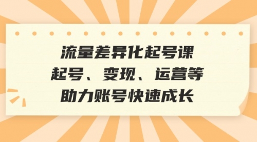 流量差异化起号课：起号、变现、运营等，助力账号快速成长_思维有课