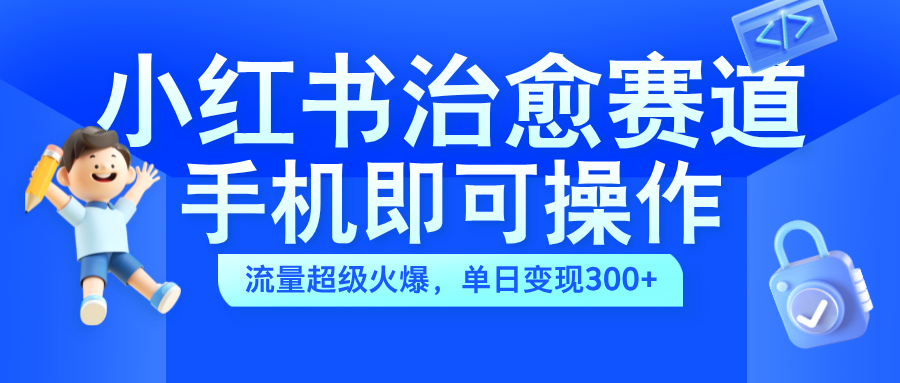 小红书治愈视频赛道，手机即可操作，蓝海项目简单无脑，单日可赚300+_思维有课