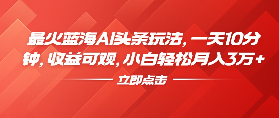 最火蓝海AI头条玩法，一天10分钟，收益可观，小白轻松月入3万+_思维有课