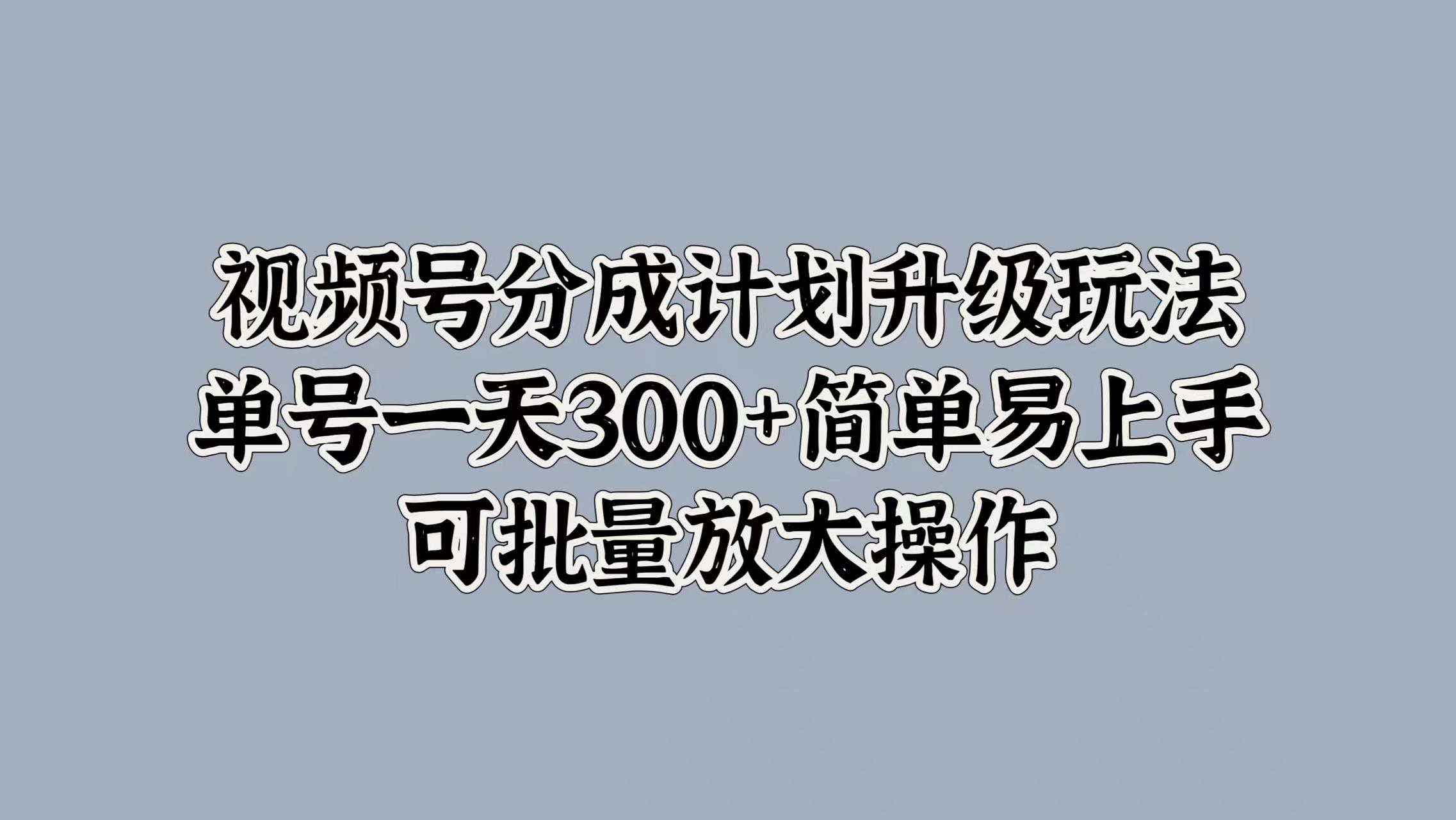 视频号分成计划升级玩法，单号一天300+简单易上手，可批量放大操作_思维有课