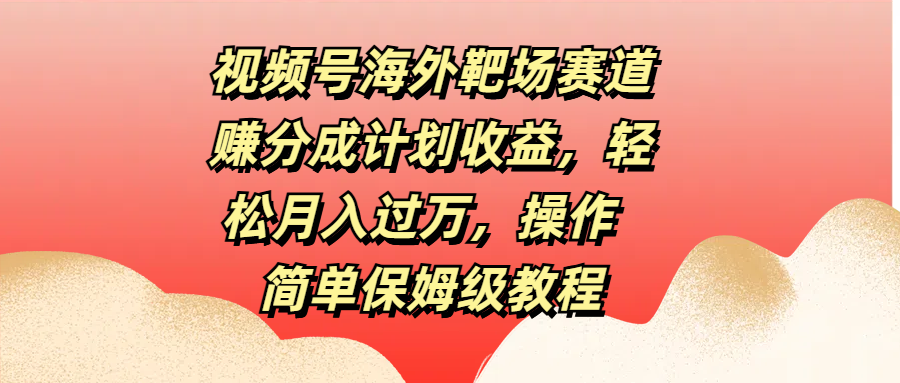 视频号海外靶场赛道赚分成计划收益，轻松月入过万，操作简单保姆级教程_思维有课