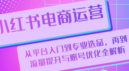 小红书电商运营：从平台入门到专业选品，再到流量提升与账号优化全解析_思维有课